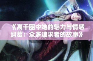 《高干圈中她的魅力与情感纠葛：众多追求者的故事》