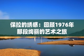 保拉的绣感：回顾1976年那段绚丽的艺术之旅