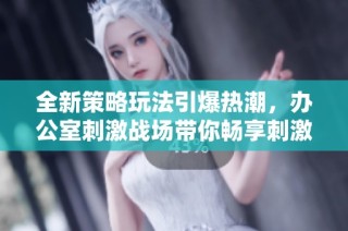 全新策略玩法引爆热潮，办公室刺激战场带你畅享刺激体验