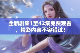 全新剧集1至42集免费观看，精彩内容不容错过！
