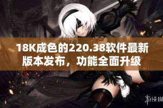 18K成色的220.38软件最新版本发布，功能全面升级