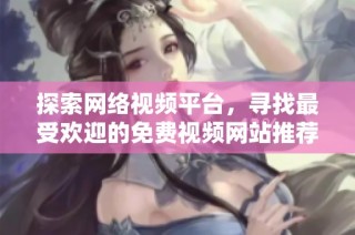 探索网络视频平台，寻找最受欢迎的免费视频网站推荐