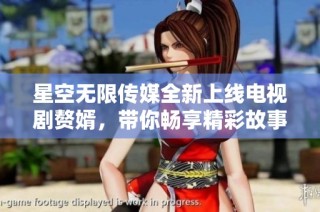 星空无限传媒全新上线电视剧赘婿，带你畅享精彩故事