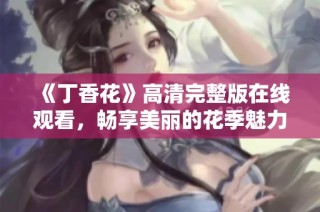 《丁香花》高清完整版在线观看，畅享美丽的花季魅力体验