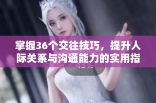 掌握36个交往技巧，提升人际关系与沟通能力的实用指南