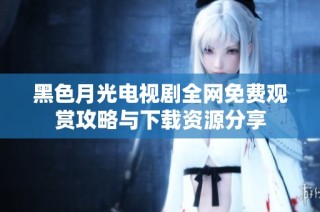黑色月光电视剧全网免费观赏攻略与下载资源分享