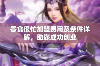 零食很忙加盟费用及条件详解，助您成功创业