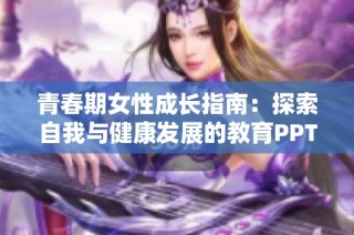 青春期女性成长指南：探索自我与健康发展的教育PPT分享