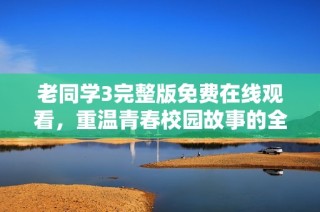 老同学3完整版免费在线观看，重温青春校园故事的全新体验