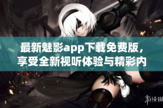 最新魅影app下载免费版，享受全新视听体验与精彩内容