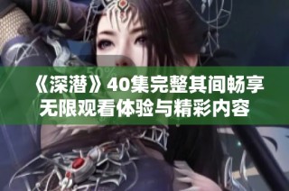 《深潜》40集完整其间畅享无限观看体验与精彩内容