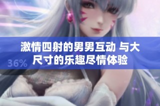 激情四射的男男互动 与大尺寸的乐趣尽情体验