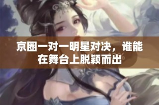 京圈一对一明星对决，谁能在舞台上脱颖而出