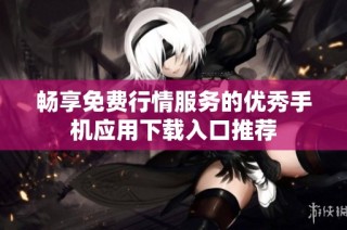 畅享免费行情服务的优秀手机应用下载入口推荐