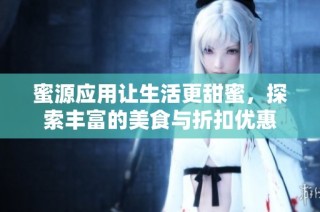 蜜源应用让生活更甜蜜，探索丰富的美食与折扣优惠