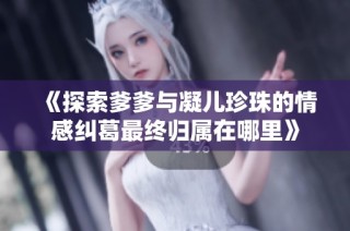 《探索爹爹与凝儿珍珠的情感纠葛最终归属在哪里》