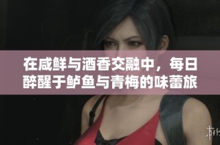 在咸鲜与酒香交融中，每日醉醒于鲈鱼与青梅的味蕾旅程