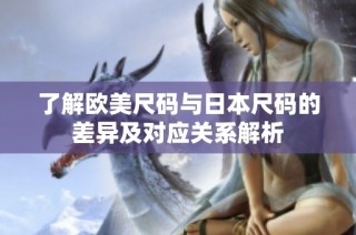 了解欧美尺码与日本尺码的差异及对应关系解析