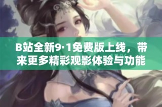 B站全新9·1免费版上线，带来更多精彩观影体验与功能升级