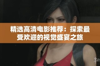 精选高清电影推荐：探索最受欢迎的视觉盛宴之旅