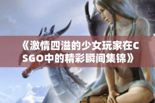 《激情四溢的少女玩家在CSGO中的精彩瞬间集锦》