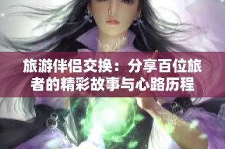 旅游伴侣交换：分享百位旅者的精彩故事与心路历程
