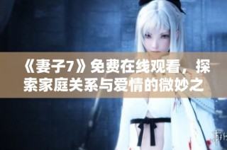 《妻子7》免费在线观看，探索家庭关系与爱情的微妙之旅