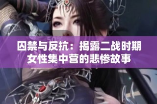 囚禁与反抗：揭露二战时期女性集中营的悲惨故事