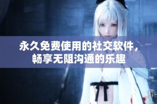 永久免费使用的社交软件，畅享无阻沟通的乐趣