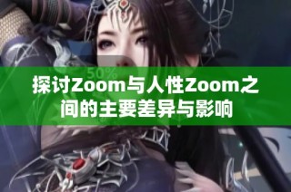探讨Zoom与人性Zoom之间的主要差异与影响