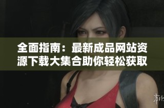 全面指南：最新成品网站资源下载大集合助你轻松获取所需内容