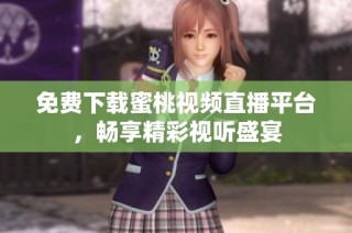 免费下载蜜桃视频直播平台，畅享精彩视听盛宴