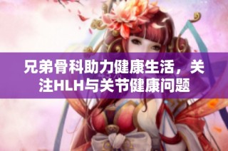 兄弟骨科助力健康生活，关注HLH与关节健康问题