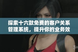 探索十六款免费的客户关系管理系统，提升你的业务效率