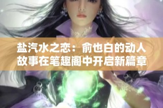 盐汽水之恋：俞也白的动人故事在笔趣阁中开启新篇章