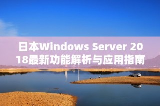 日本Windows Server 2018最新功能解析与应用指南