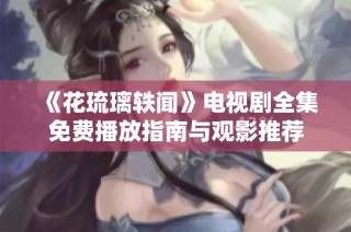 《花琉璃轶闻》电视剧全集免费播放指南与观影推荐
