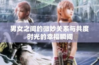 男女之间的微妙关系与共度时光的幸福瞬间