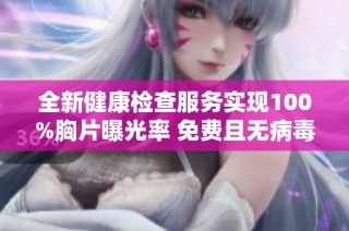 全新健康检查服务实现100%胸片曝光率 免费且无病毒确保你我安全