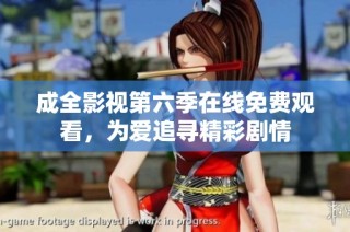成全影视第六季在线免费观看，为爱追寻精彩剧情