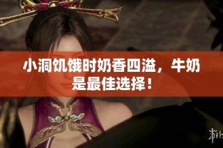 小洞饥饿时奶香四溢，牛奶是最佳选择！