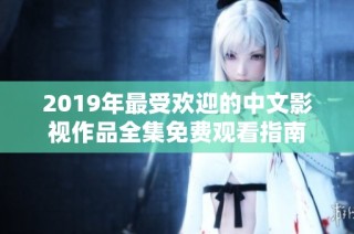 2019年最受欢迎的中文影视作品全集免费观看指南