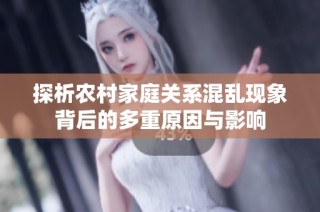 探析农村家庭关系混乱现象背后的多重原因与影响