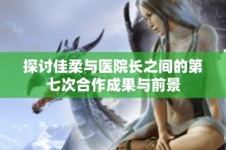 探讨佳柔与医院长之间的第七次合作成果与前景