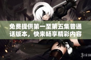 免费提供第一至第五集普通话版本，快来畅享精彩内容！