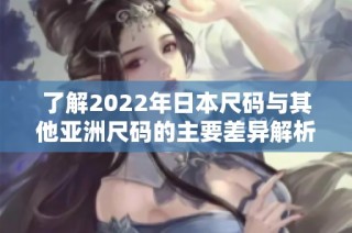 了解2022年日本尺码与其他亚洲尺码的主要差异解析