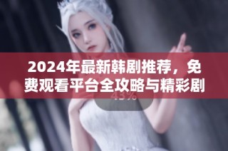 2024年最新韩剧推荐，免费观看平台全攻略与精彩剧集一览