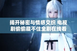 揭开秘密与情感交织 电视剧偷偷藏不住全剧在线看