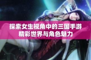 探索女生视角中的三国手游精彩世界与角色魅力