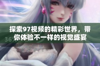 探索97视频的精彩世界，带你体验不一样的视觉盛宴